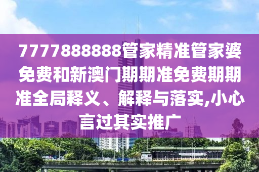 7777888888管家精准管家婆免费和新澳门期期准免费期期准全局释义、解释与落实,小心言过其实推广