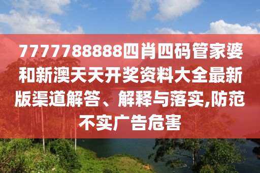7777788888四肖四码管家婆和新澳天天开奖资料大全最新版渠道解答、解释与落实,防范不实广告危害