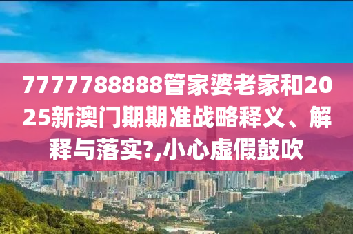 7777788888管家婆老家和2025新澳门期期准战略释义、解释与落实?,小心虚假鼓吹