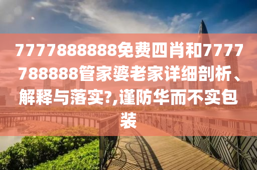 7777888888免费四肖和7777788888管家婆老家详细剖析、解释与落实?,谨防华而不实包装