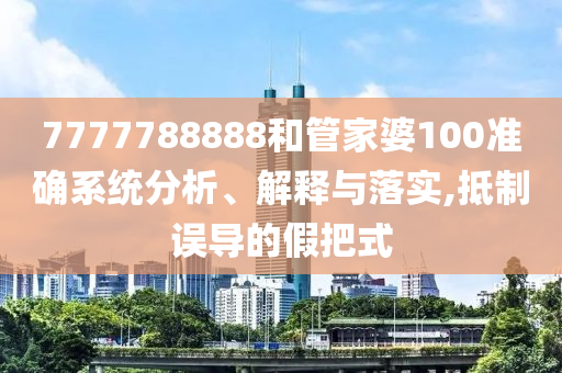 7777788888和管家婆100准确系统分析、解释与落实,抵制误导的假把式