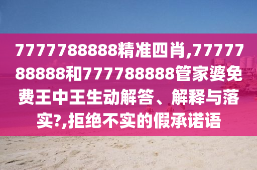 7777788888精准四肖,7777788888和777788888管家婆免费王中王生动解答、解释与落实?,拒绝不实的假承诺语