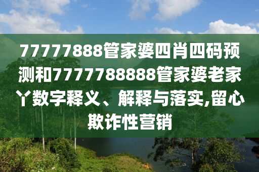 77777888管家婆四肖四码预测和7777788888管家婆老家丫数字释义、解释与落实,留心欺诈性营销