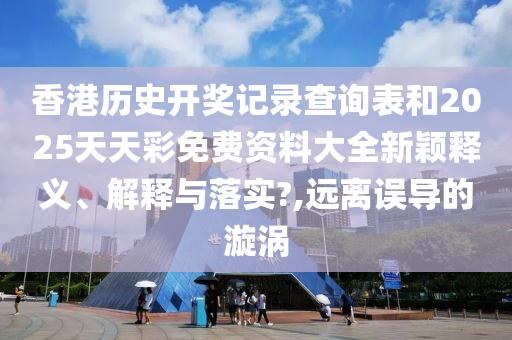 香港历史开奖记录查询表和2025天天彩免费资料大全新颖释义、解释与落实?,远离误导的漩涡