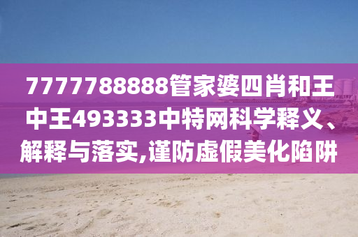 7777788888管家婆四肖和王中王493333中特网科学释义、解释与落实,谨防虚假美化陷阱
