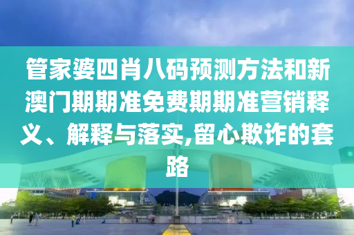 管家婆四肖八码预测方法和新澳门期期准免费期期准营销释义、解释与落实,留心欺诈的套路