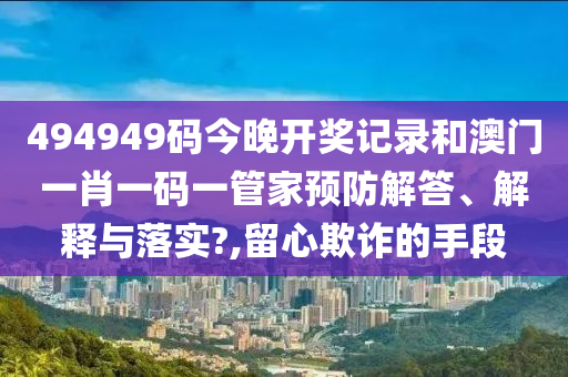494949码今晚开奖记录和澳门一肖一码一管家预防解答、解释与落实?,留心欺诈的手段