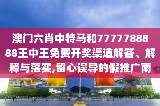 澳门六肖中特马和7777788888王中王免费开奖渠道解答、解释与落实,留心误导的假推广雨