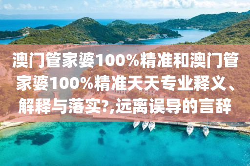 澳门管家婆100%精准和澳门管家婆100%精准天天专业释义、解释与落实?,远离误导的言辞