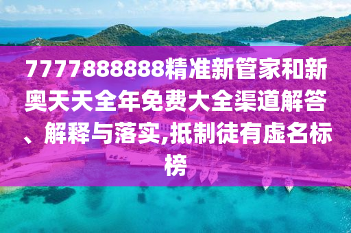 7777888888精准新管家和新奥天天全年免费大全渠道解答、解释与落实,抵制徒有虚名标榜