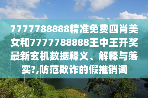 7777788888精准免费四肖美女和7777788888王中王开奖最新玄机数据释义、解释与落实?,防范欺诈的假推销词