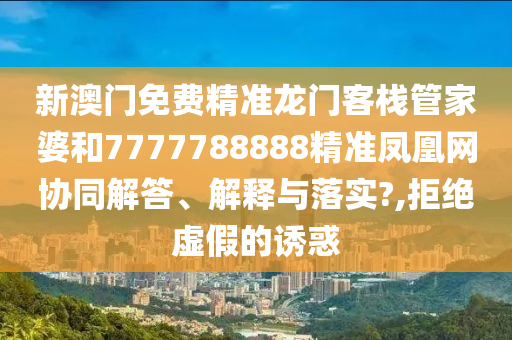 新澳门免费精准龙门客栈管家婆和7777788888精准凤凰网协同解答、解释与落实?,拒绝虚假的诱惑