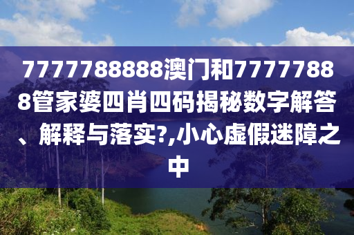 7777788888澳门和77777888管家婆四肖四码揭秘数字解答、解释与落实?,小心虚假迷障之中