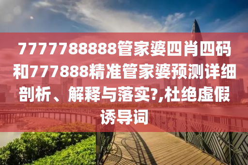 7777788888管家婆四肖四码和777888精准管家婆预测详细剖析、解释与落实?,杜绝虚假诱导词