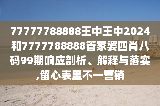 77777788888王中王中2024和7777788888管家婆四肖八码99期响应剖析、解释与落实,留心表里不一营销