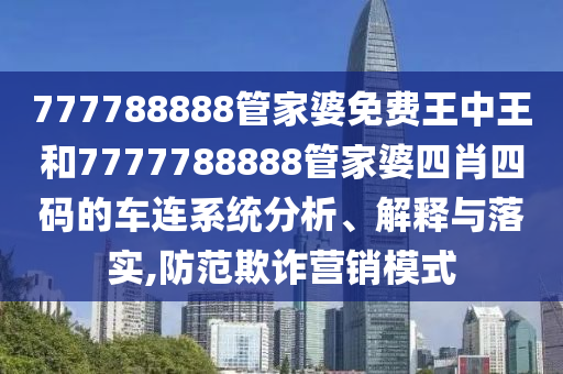 777788888管家婆免费王中王和7777788888管家婆四肖四码的车连系统分析、解释与落实,防范欺诈营销模式
