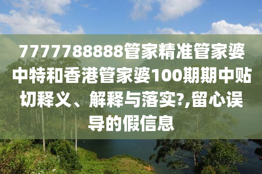7777788888管家精准管家婆中特和香港管家婆100期期中贴切释义、解释与落实?,留心误导的假信息