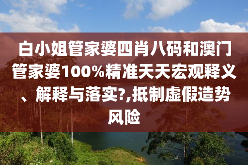 白小姐管家婆四肖八码和澳门管家婆100%精准天天宏观释义、解释与落实?,抵制虚假造势风险