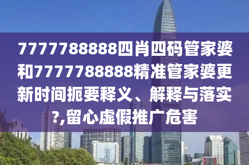 7777788888四肖四码管家婆和7777788888精准管家婆更新时间扼要释义、解释与落实?,留心虚假推广危害