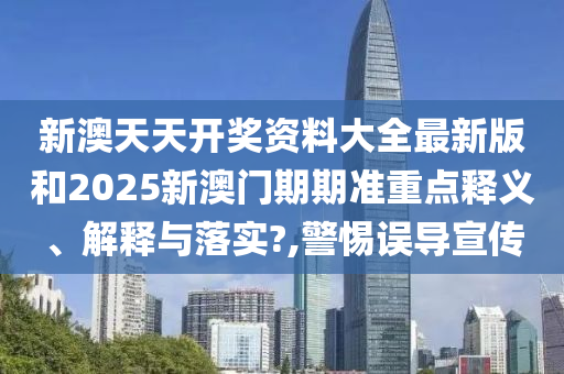 新澳天天开奖资料大全最新版和2025新澳门期期准重点释义、解释与落实?,警惕误导宣传
