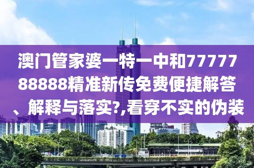 澳门管家婆一特一中和7777788888精准新传免费便捷解答、解释与落实?,看穿不实的伪装