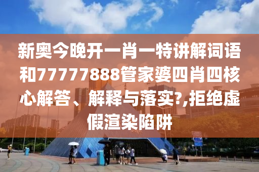 新奥今晚开一肖一特讲解词语和77777888管家婆四肖四核心解答、解释与落实?,拒绝虚假渲染陷阱