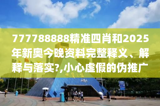 777788888精准四肖和2025年新奥今晚资料完整释义、解释与落实?,小心虚假的伪推广