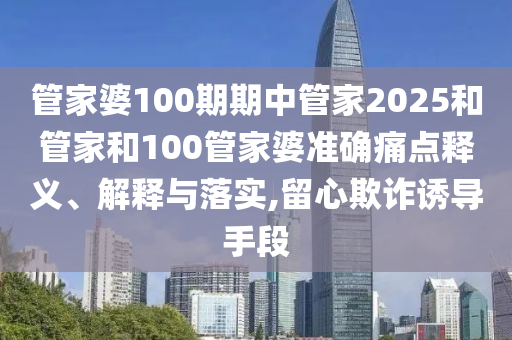 管家婆100期期中管家2025和管家和100管家婆准确痛点释义、解释与落实,留心欺诈诱导手段