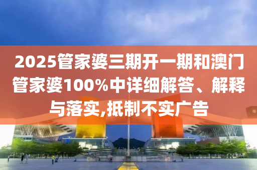 2025管家婆三期开一期和澳门管家婆100%中详细解答、解释与落实,抵制不实广告