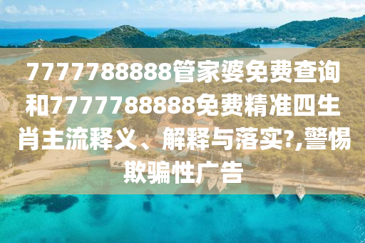 7777788888管家婆免费查询和7777788888免费精准四生肖主流释义、解释与落实?,警惕欺骗性广告
