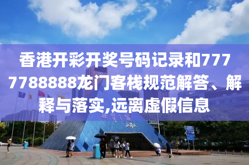 香港开彩开奖号码记录和7777788888龙门客栈规范解答、解释与落实,远离虚假信息