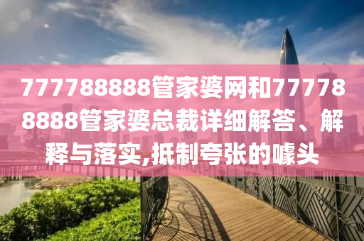 777788888管家婆网和777788888管家婆总裁详细解答、解释与落实,抵制夸张的噱头