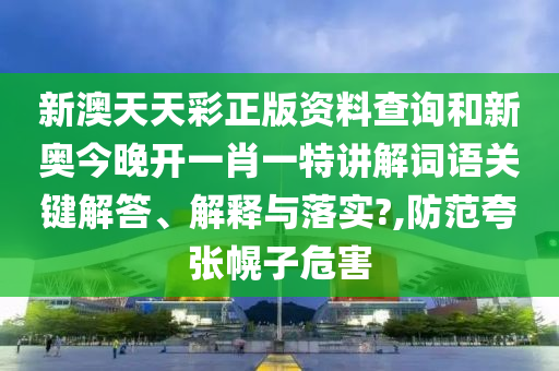 新澳天天彩正版资料查询和新奥今晚开一肖一特讲解词语关键解答、解释与落实?,防范夸张幌子危害