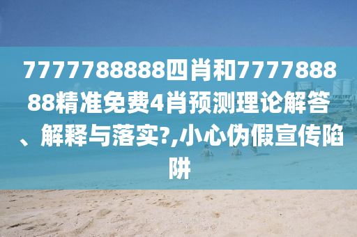 7777788888四肖和777788888精准免费4肖预测理论解答、解释与落实?,小心伪假宣传陷阱