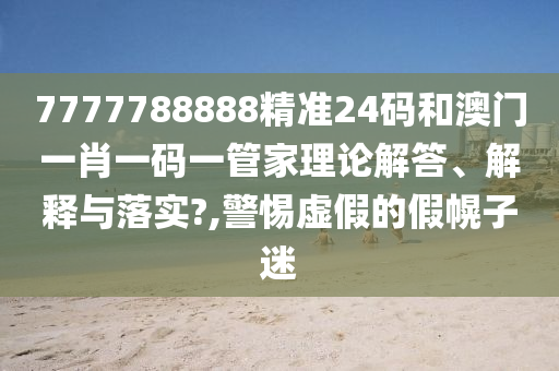 7777788888精准24码和澳门一肖一码一管家理论解答、解释与落实?,警惕虚假的假幌子迷