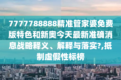 7777788888精准管家婆免费版特色和新奥今天最新准确消息战略释义、解释与落实?,抵制虚假性标榜