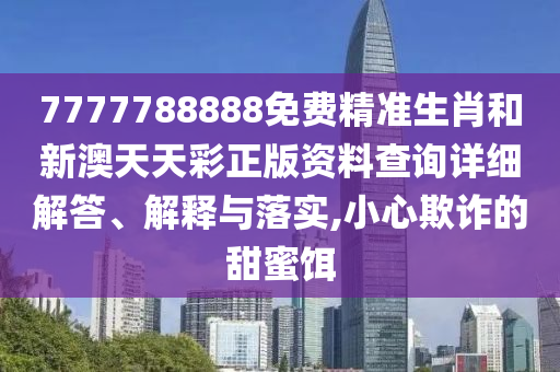 7777788888免费精准生肖和新澳天天彩正版资料查询详细解答、解释与落实,小心欺诈的甜蜜饵