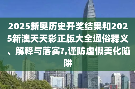 2025新奥历史开奖结果和2025新澳天天彩正版大全通俗释义、解释与落实?,谨防虚假美化陷阱