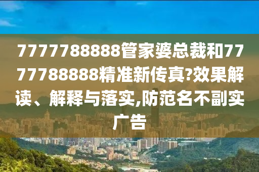 7777788888管家婆总裁和7777788888精准新传真?效果解读、解释与落实,防范名不副实广告