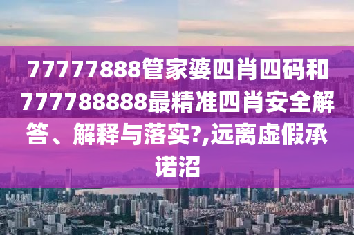 77777888管家婆四肖四码和777788888最精准四肖安全解答、解释与落实?,远离虚假承诺沼