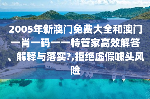2005年新澳门免费大全和澳门一肖一码一一特管家高效解答、解释与落实?,拒绝虚假噱头风险