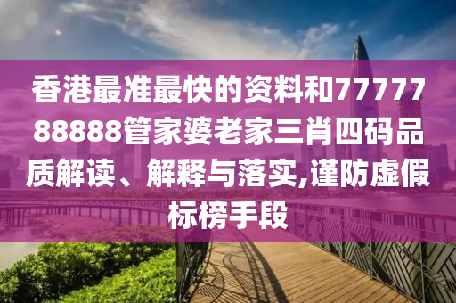 香港最准最快的资料和7777788888管家婆老家三肖四码品质解读、解释与落实,谨防虚假标榜手段