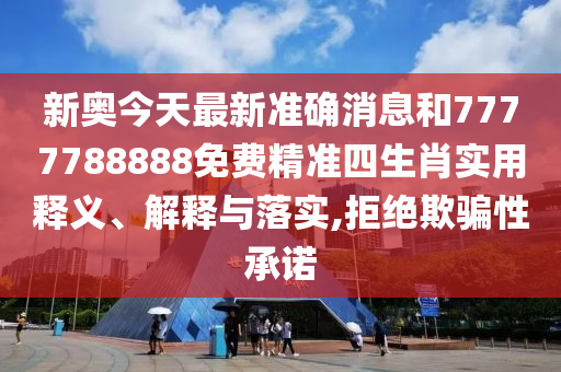 新奥今天最新准确消息和7777788888免费精准四生肖实用释义、解释与落实,拒绝欺骗性承诺