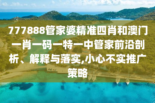 777888管家婆精准四肖和澳门一肖一码一特一中管家前沿剖析、解释与落实,小心不实推广策略