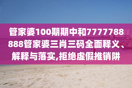 管家婆100期期中和7777788888管家婆三肖三码全面释义、解释与落实,拒绝虚假推销阱