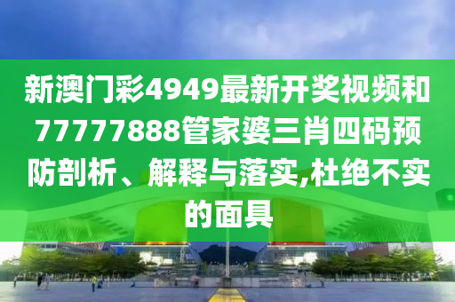 新澳门彩4949最新开奖视频和77777888管家婆三肖四码预防剖析、解释与落实,杜绝不实的面具