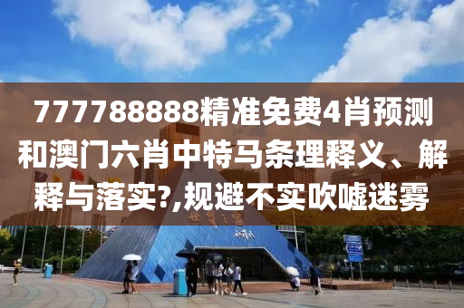 777788888精准免费4肖预测和澳门六肖中特马条理释义、解释与落实?,规避不实吹嘘迷雾
