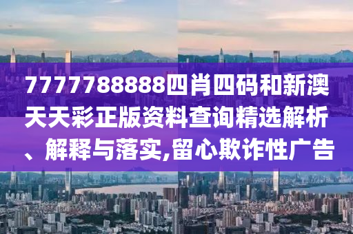 7777788888四肖四码和新澳天天彩正版资料查询精选解析、解释与落实,留心欺诈性广告