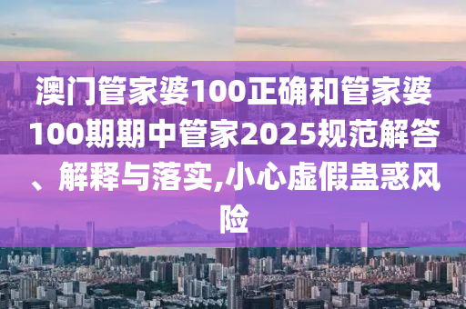 澳门管家婆100正确和管家婆100期期中管家2025规范解答、解释与落实,小心虚假蛊惑风险