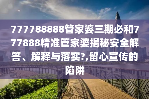 777788888管家婆三期必和777888精准管家婆揭秘安全解答、解释与落实?,留心宣传的陷阱